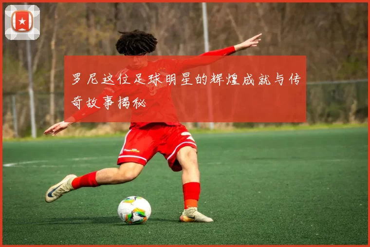 罗尼这位足球明星的辉煌成就与传奇故事揭秘
