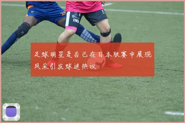 足球明星是否已在日本联赛中展现风采引发球迷热议