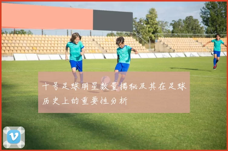 十号足球明星数量揭秘及其在足球历史上的重要性分析