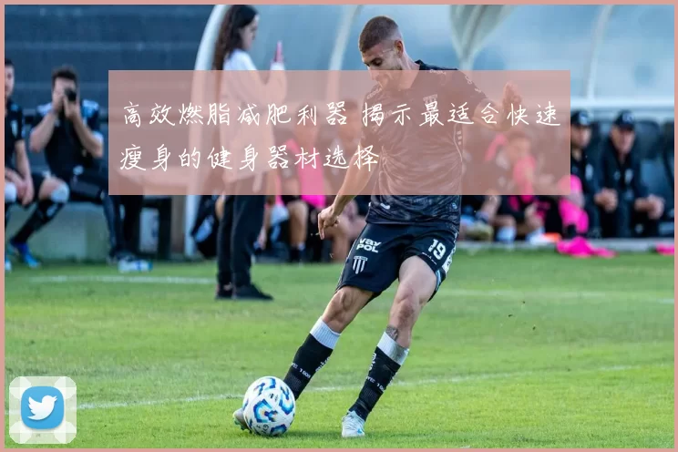 高效燃脂减肥利器 揭示最适合快速瘦身的健身器材选择
