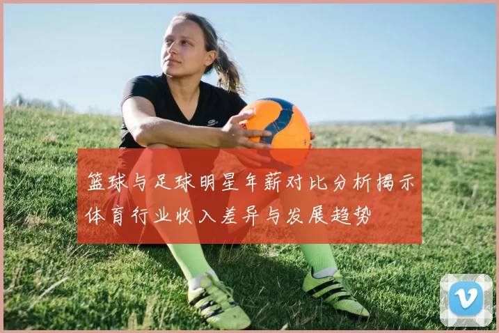 篮球与足球明星年薪对比分析揭示体育行业收入差异与发展趋势