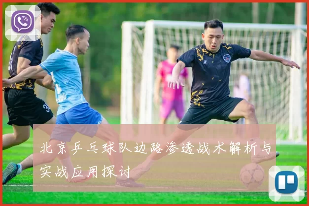 北京乒乓球队边路渗透战术解析与实战应用探讨