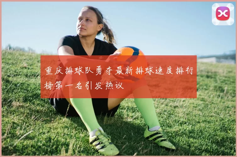 重庆排球队勇夺最新排球速度排行榜第一名引发热议
