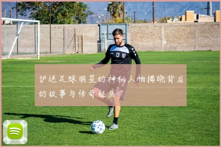 护送足球明星的神秘人物揭晓背后的故事与传奇经历