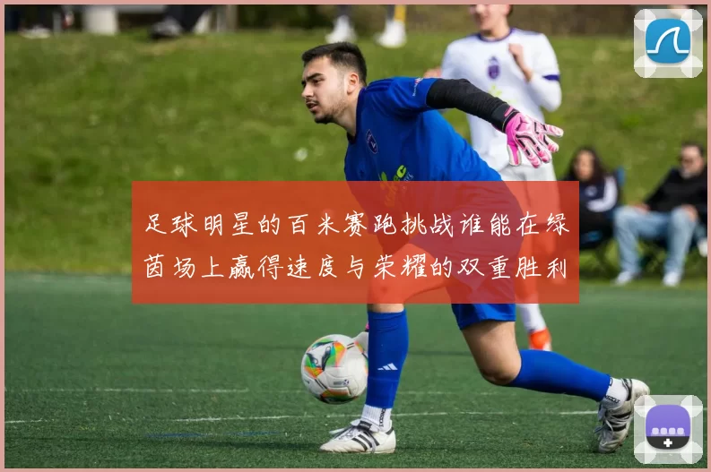 足球明星的百米赛跑挑战谁能在绿茵场上赢得速度与荣耀的双重胜利