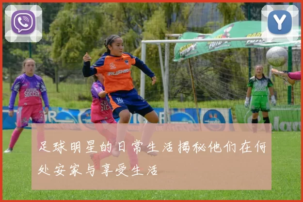 足球明星的日常生活揭秘他们在何处安家与享受生活