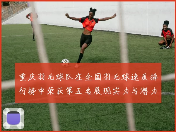 重庆羽毛球队在全国羽毛球速度排行榜中荣获第五名展现实力与潜力