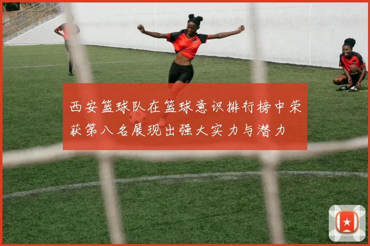 西安篮球队在篮球意识排行榜中荣获第八名展现出强大实力与潜力