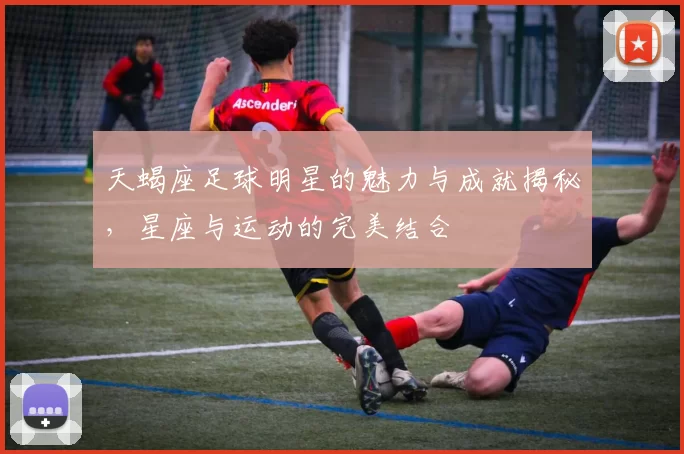 天蝎座足球明星的魅力与成就揭秘，星座与运动的完美结合