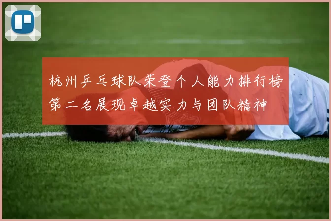 杭州乒乓球队荣登个人能力排行榜第二名展现卓越实力与团队精神