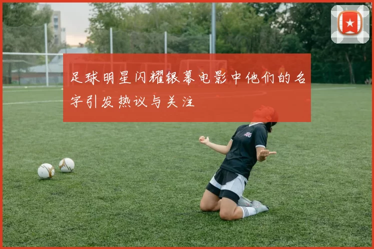 足球明星闪耀银幕电影中他们的名字引发热议与关注