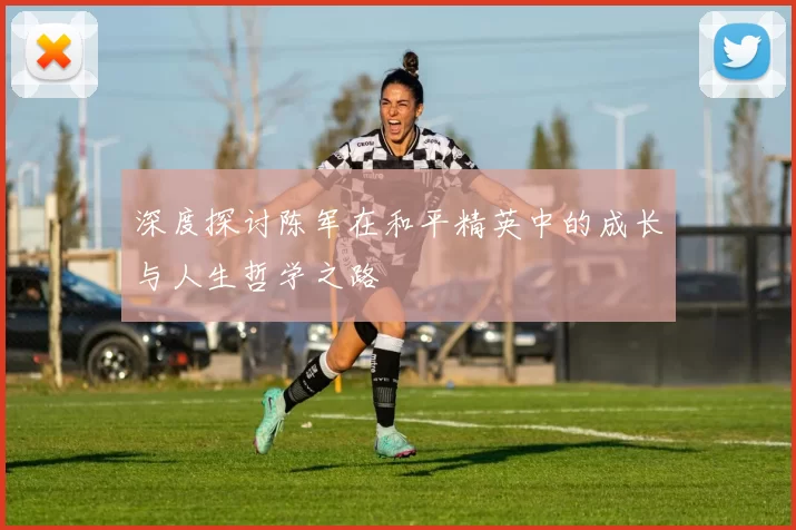 深度探讨陈军在和平精英中的成长与人生哲学之路