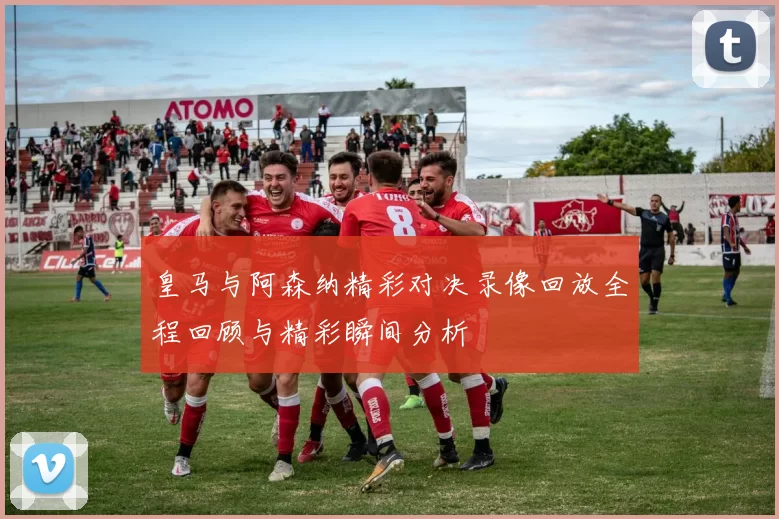 皇马与阿森纳精彩对决录像回放全程回顾与精彩瞬间分析