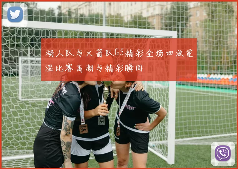 湖人队与火箭队G5精彩全场回放重温比赛高潮与精彩瞬间