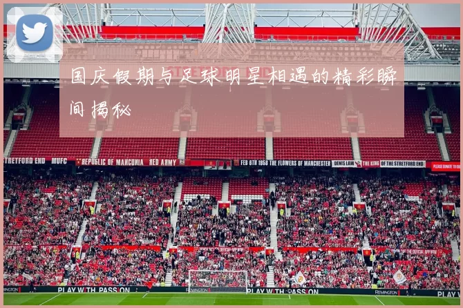 国庆假期与足球明星相遇的精彩瞬间揭秘