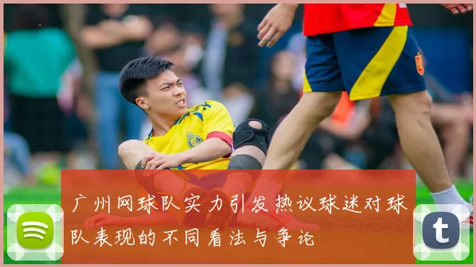 广州网球队实力引发热议球迷对球队表现的不同看法与争论