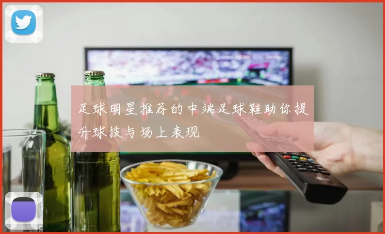 足球明星推荐的中端足球鞋助你提升球技与场上表现