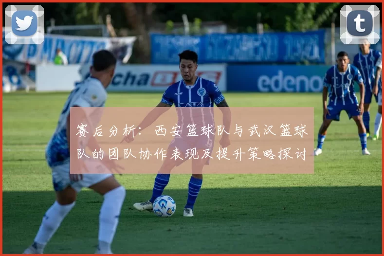 赛后分析：西安篮球队与武汉篮球队的团队协作表现及提升策略探讨