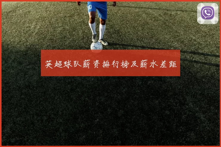 英超球队薪资排行榜及薪水差距