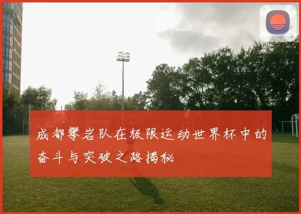成都攀岩队在极限运动世界杯中的奋斗与突破之路揭秘