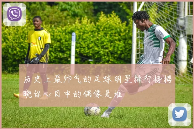 历史上最帅气的足球明星排行榜揭晓你心目中的偶像是谁