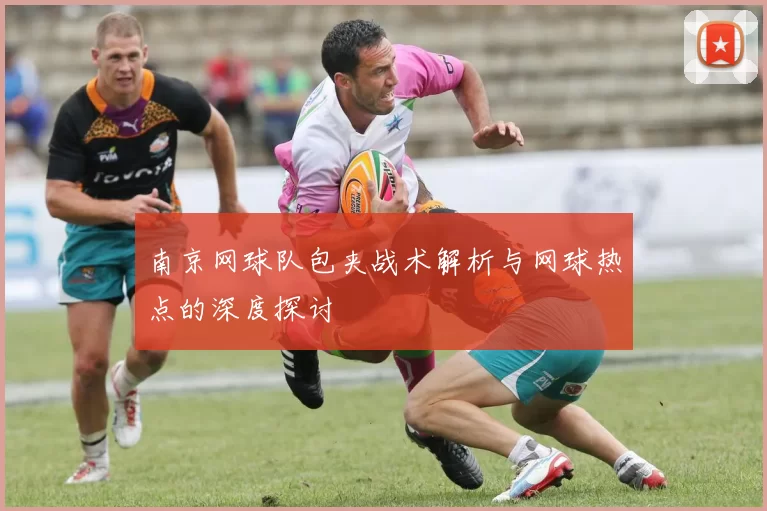 南京网球队包夹战术解析与网球热点的深度探讨