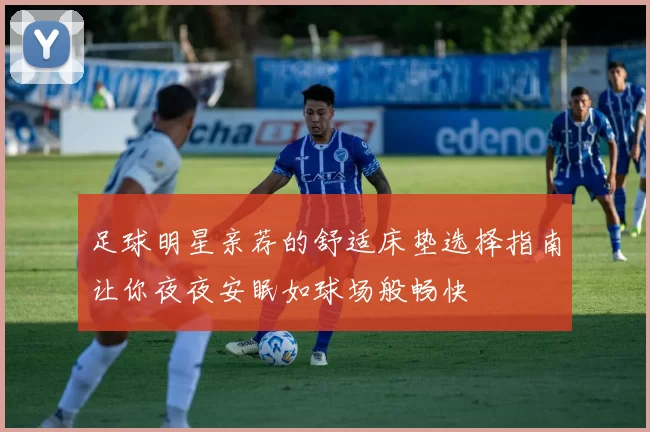 足球明星亲荐的舒适床垫选择指南让你夜夜安眠如球场般畅快