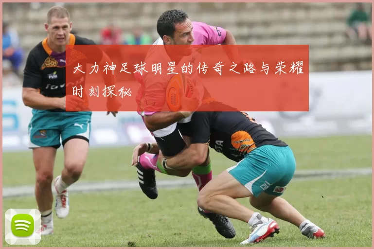 大力神足球明星的传奇之路与荣耀时刻探秘