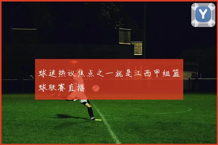 球迷热议焦点之一就是江西甲组篮球联赛直播