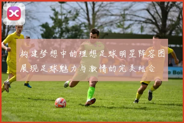 构建梦想中的理想足球明星阵容图展现足球魅力与激情的完美结合