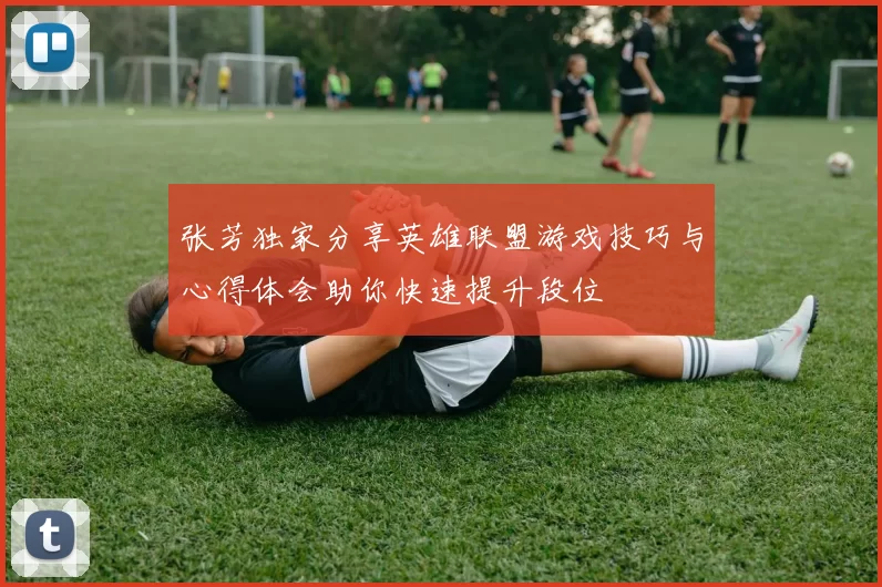 张芳独家分享英雄联盟游戏技巧与心得体会助你快速提升段位