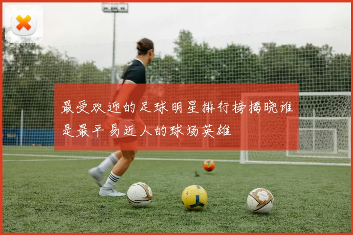 最受欢迎的足球明星排行榜揭晓谁是最平易近人的球场英雄