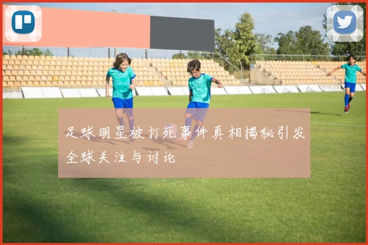足球明星被打死事件真相揭秘引发全球关注与讨论