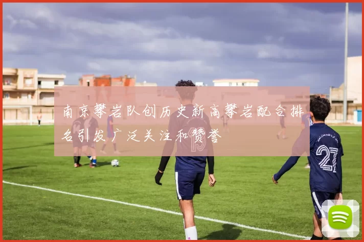 南京攀岩队创历史新高攀岩配合排名引发广泛关注和赞誉