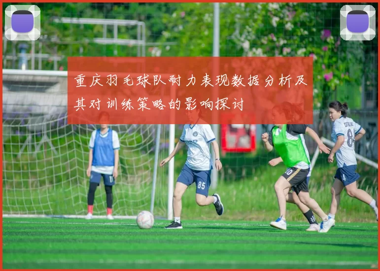 重庆羽毛球队耐力表现数据分析及其对训练策略的影响探讨