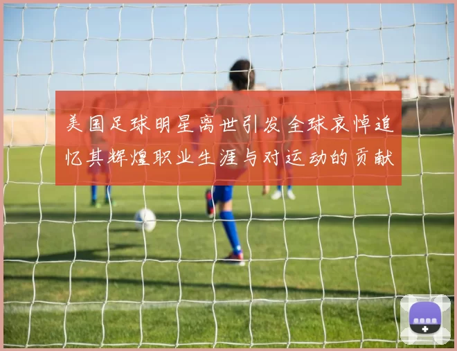 美国足球明星离世引发全球哀悼追忆其辉煌职业生涯与对运动的贡献