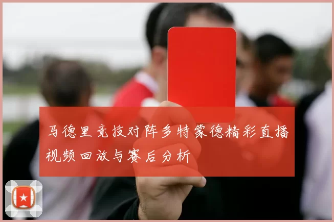 马德里竞技对阵多特蒙德精彩直播视频回放与赛后分析