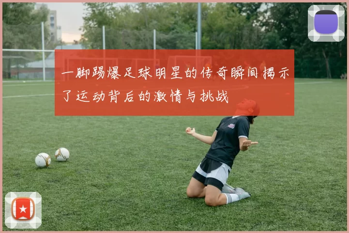 一脚踢爆足球明星的传奇瞬间揭示了运动背后的激情与挑战