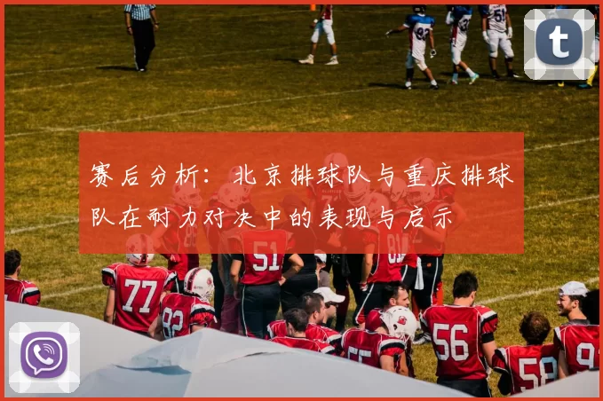 赛后分析：北京排球队与重庆排球队在耐力对决中的表现与启示