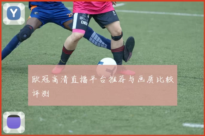 欧冠高清直播平台推荐与画质比较评测