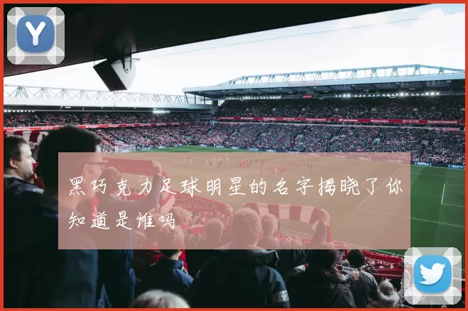黑巧克力足球明星的名字揭晓了你知道是谁吗