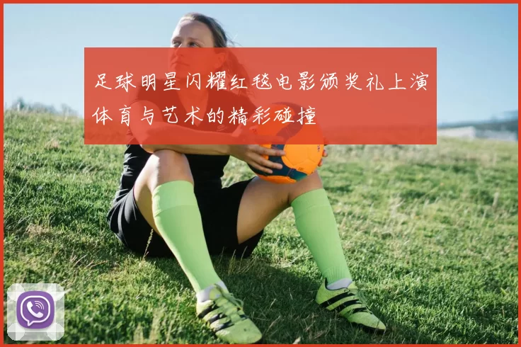 足球明星闪耀红毯电影颁奖礼上演体育与艺术的精彩碰撞
