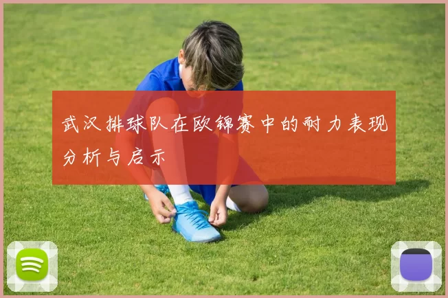 武汉排球队在欧锦赛中的耐力表现分析与启示