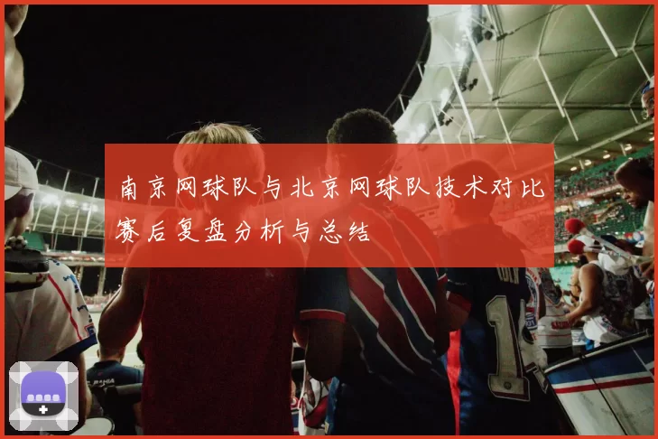 南京网球队与北京网球队技术对比赛后复盘分析与总结