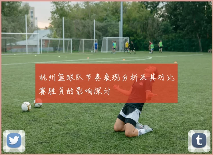 杭州篮球队节奏表现分析及其对比赛胜负的影响探讨