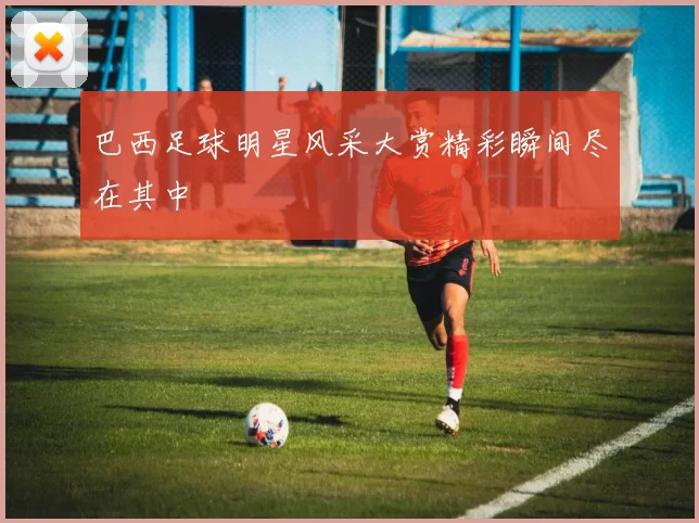 巴西足球明星风采大赏精彩瞬间尽在其中