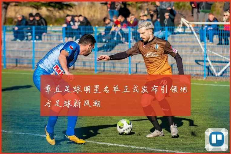 章丘足球明星名单正式发布引领地方足球新风潮