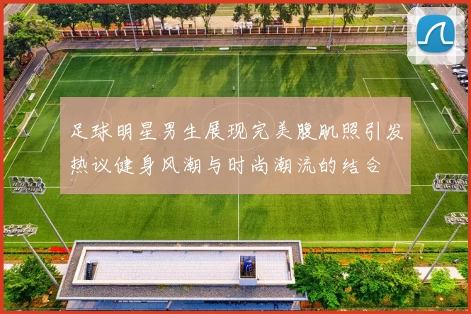 足球明星男生展现完美腹肌照引发热议健身风潮与时尚潮流的结合