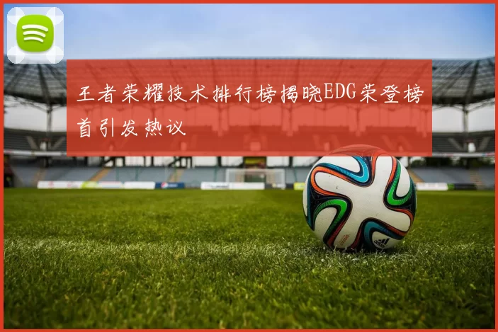 王者荣耀技术排行榜揭晓EDG荣登榜首引发热议