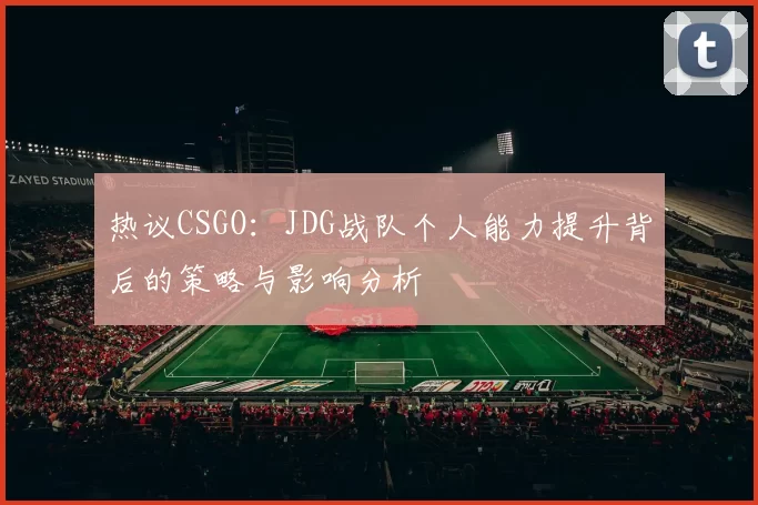 热议CSGO：JDG战队个人能力提升背后的策略与影响分析